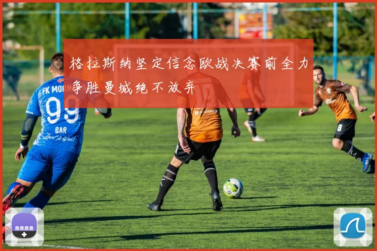 格拉斯纳坚定信念欧战决赛前全力争胜曼城绝不放弃