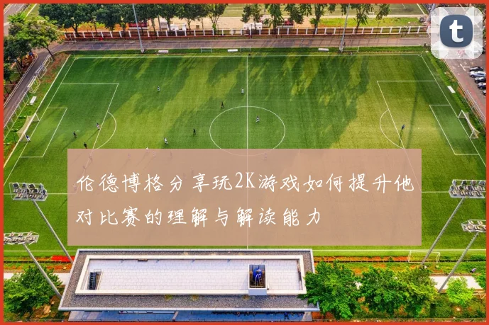 伦德博格分享玩2K游戏如何提升他对比赛的理解与解读能力