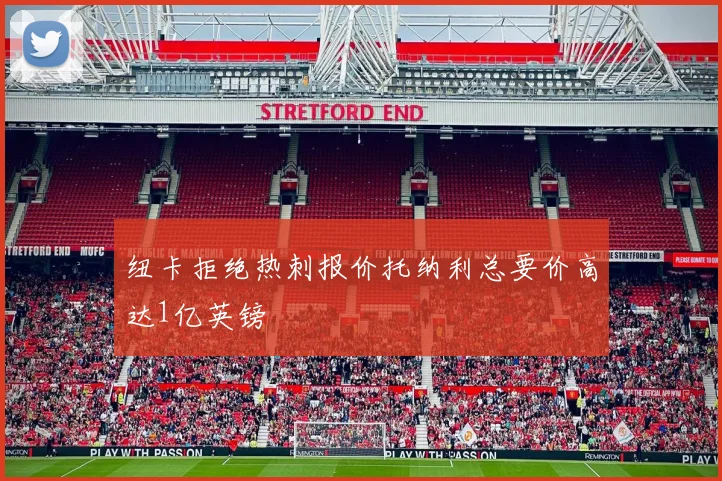 纽卡拒绝热刺报价托纳利总要价高达1亿英镑