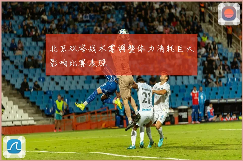 北京双塔战术需调整体力消耗巨大影响比赛表现