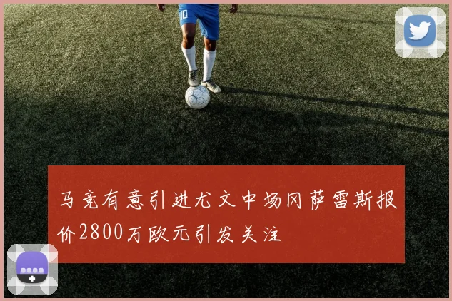 马竞有意引进尤文中场冈萨雷斯报价2800万欧元引发关注