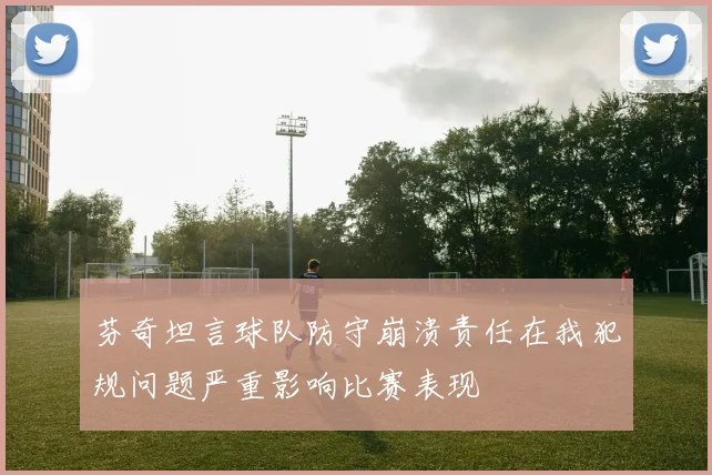 芬奇坦言球队防守崩溃责任在我犯规问题严重影响比赛表现