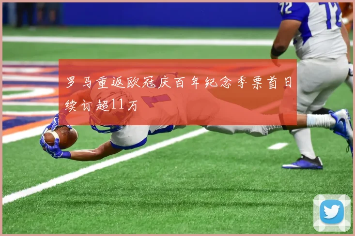罗马重返欧冠庆百年纪念季票首日续订超11万