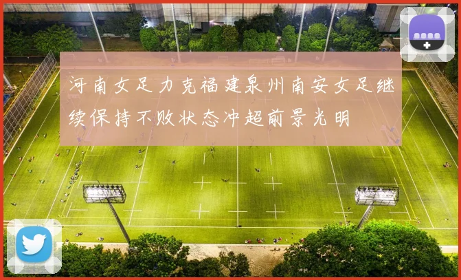 河南女足力克福建泉州南安女足继续保持不败状态冲超前景光明