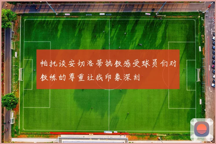 帕托谈安切洛蒂执教感受球员们对教练的尊重让我印象深刻