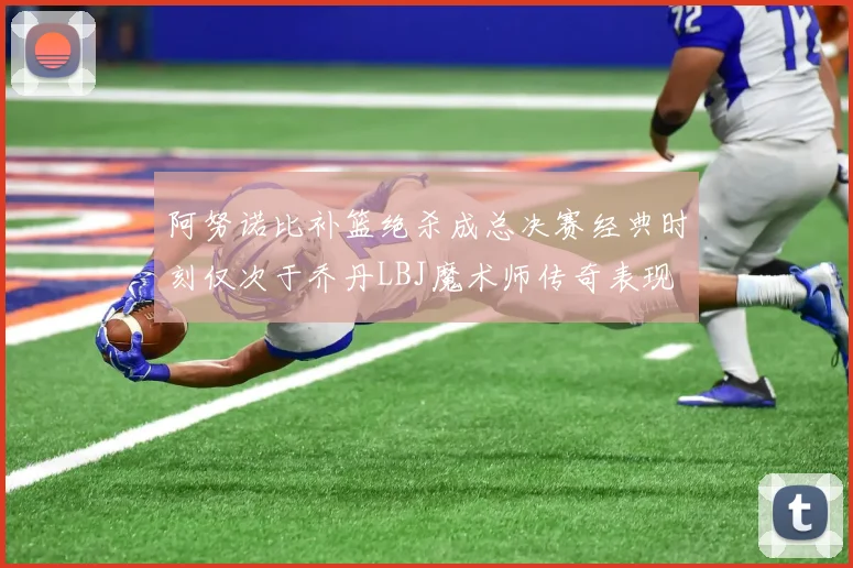 阿努诺比补篮绝杀成总决赛经典时刻仅次于乔丹LBJ魔术师传奇表现