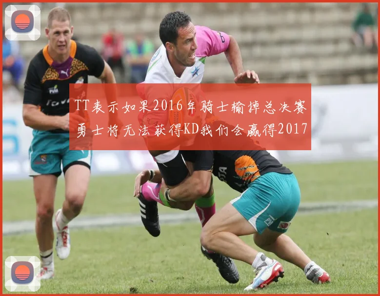 TT表示如果2016年骑士输掉总决赛勇士将无法获得KD我们会赢得2017和2018年总冠军