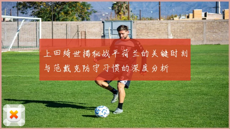 上田绮世揭秘战平荷兰的关键时刻与范戴克防守习惯的深度分析