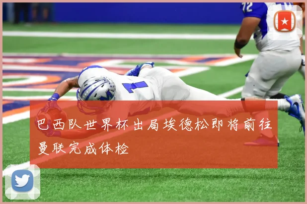 巴西队世界杯出局埃德松即将前往曼联完成体检