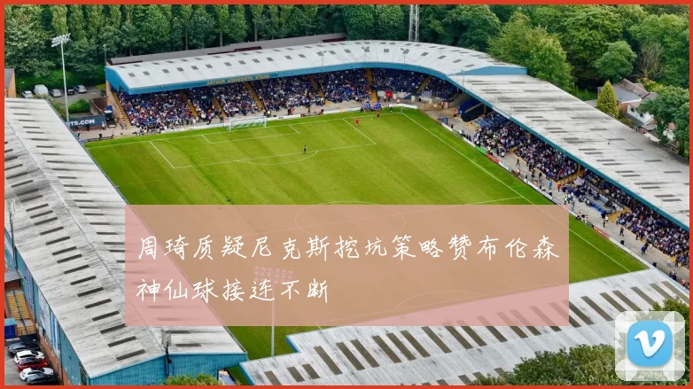 周琦质疑尼克斯挖坑策略赞布伦森神仙球接连不断
