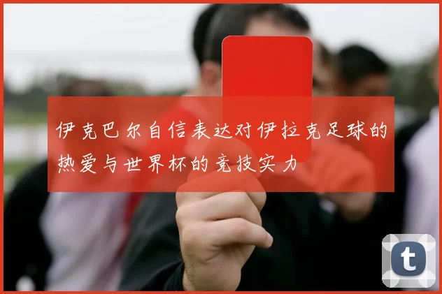 伊克巴尔自信表达对伊拉克足球的热爱与世界杯的竞技实力