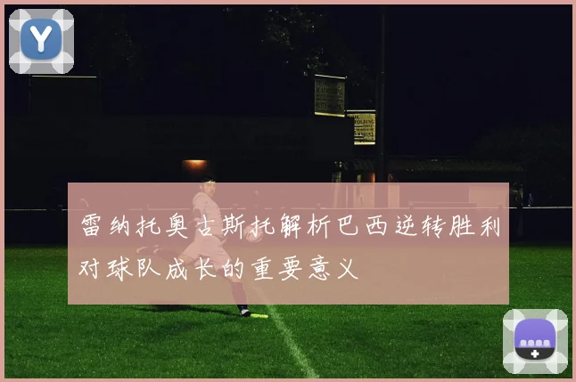 雷纳托奥古斯托解析巴西逆转胜利对球队成长的重要意义